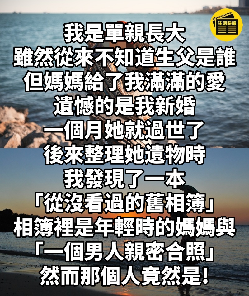 我是單親長大,雖然從來不知道生父是誰,但媽媽給了我滿滿的愛!遺憾的是我新婚一個月她就過世了後來整理她遺物時我發現了一本「從沒看過的舊相簿」,相簿裡都是年輕時的媽媽與「一個男人親密合照」,然而那個人竟然是...!